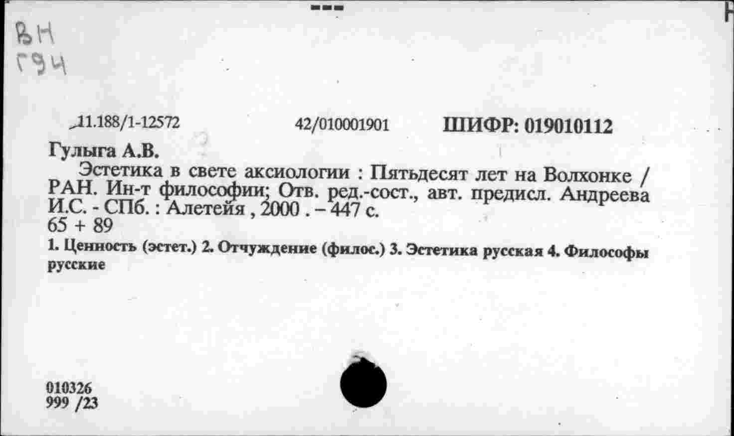 ﻿
42/010001901 ШИФР: 019010112
,11.188/1-12572
Гулыга А.В.
Эстетика в свете аксиологии : Пятьдесят лет на Волхонке / РАН. Ин-т философии: Отв. ред.-сост., авт. предисл. Андреева И.С. - СПб.: Алетеия , 2000 . - 447 с.
65 + 89
1. Ценность (эстет.) 2. Отчуждение (филос.) 3. Эстетика русская 4. Философы русские
010326
999 /23